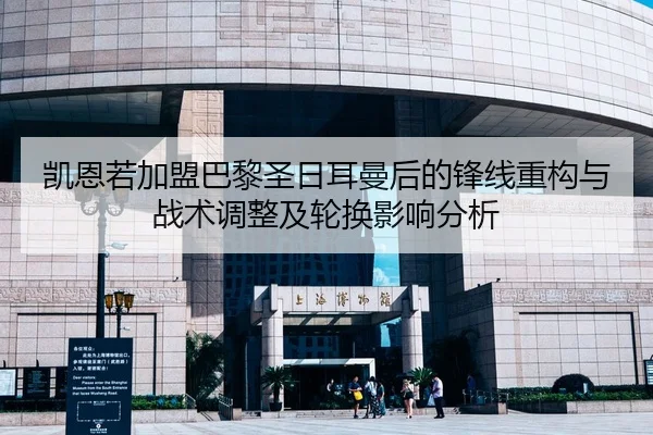 凯恩若加盟巴黎圣日耳曼后的锋线重构与战术调整及轮换影响分析