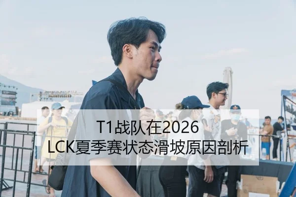 T1战队在2026 LCK夏季赛状态滑坡原因剖析